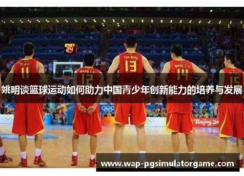 姚明谈篮球运动如何助力中国青少年创新能力的培养与发展