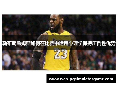 勒布朗詹姆斯如何在比赛中运用心理学保持压倒性优势