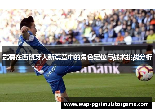 武磊在西班牙人新篇章中的角色定位与战术挑战分析