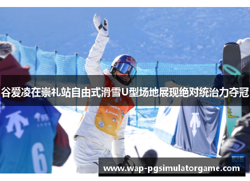 谷爱凌在崇礼站自由式滑雪U型场地展现绝对统治力夺冠