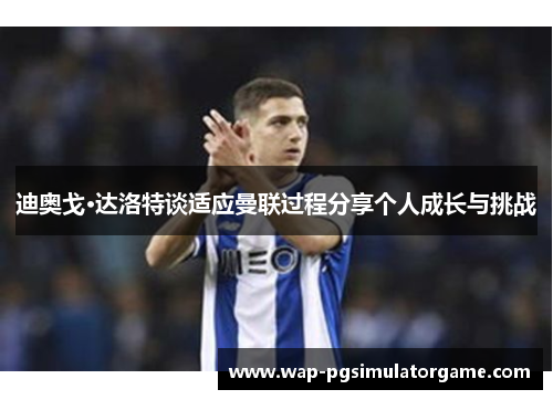 迪奥戈·达洛特谈适应曼联过程分享个人成长与挑战
