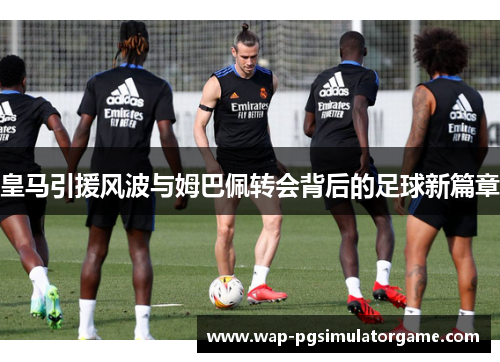 皇马引援风波与姆巴佩转会背后的足球新篇章