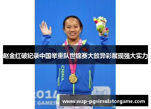 赵金红破纪录中国举重队世锦赛大放异彩展现强大实力