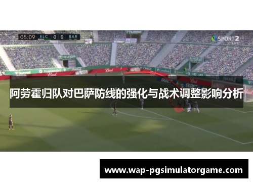 阿劳霍归队对巴萨防线的强化与战术调整影响分析