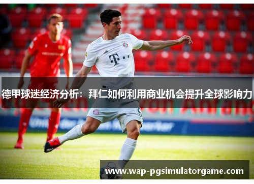 德甲球迷经济分析:拜仁如何利用商业机会提升全球影响力