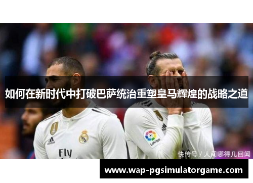 如何在新时代中打破巴萨统治重塑皇马辉煌的战略之道