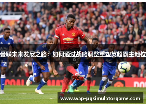 曼联未来发展之路:如何通过战略调整重塑英超霸主地位