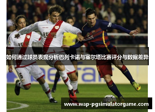 如何通过球员表现分析巴列卡诺与塞尔塔比赛评分与数据差异