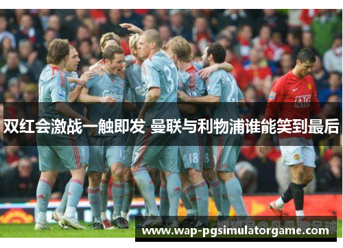 双红会激战一触即发 曼联与利物浦谁能笑到最后