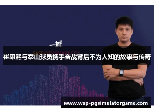 崔康熙与泰山球员携手奋战背后不为人知的故事与传奇