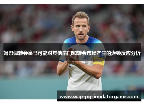 姆巴佩转会皇马可能对其他豪门和转会市场产生的连锁反应分析