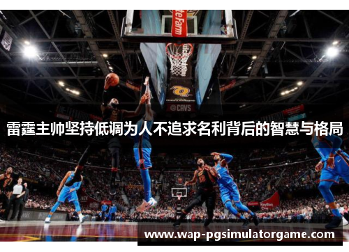雷霆主帅坚持低调为人不追求名利背后的智慧与格局