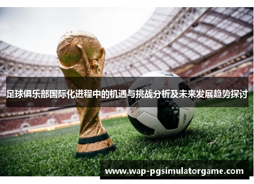 足球俱乐部国际化进程中的机遇与挑战分析及未来发展趋势探讨