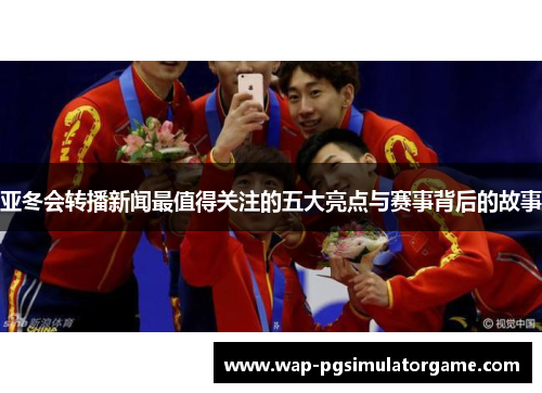 亚冬会转播新闻最值得关注的五大亮点与赛事背后的故事