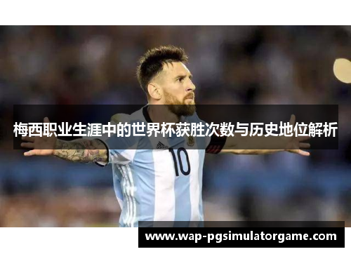 梅西职业生涯中的世界杯获胜次数与历史地位解析