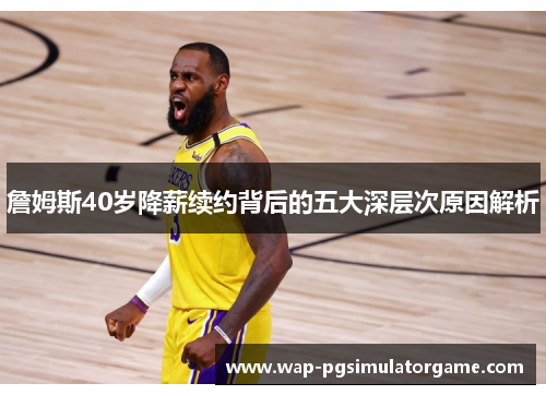 詹姆斯40岁降薪续约背后的五大深层次原因解析