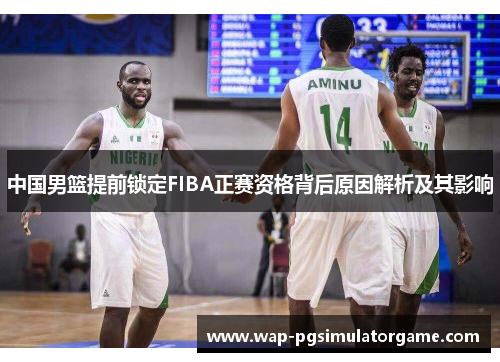 中国男篮提前锁定FIBA正赛资格背后原因解析及其影响