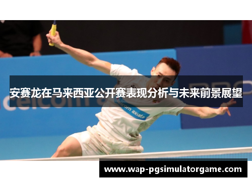 安赛龙在马来西亚公开赛表现分析与未来前景展望