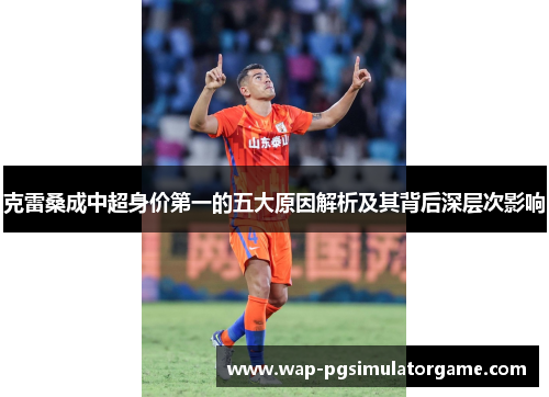 克雷桑成中超身价第一的五大原因解析及其背后深层次影响