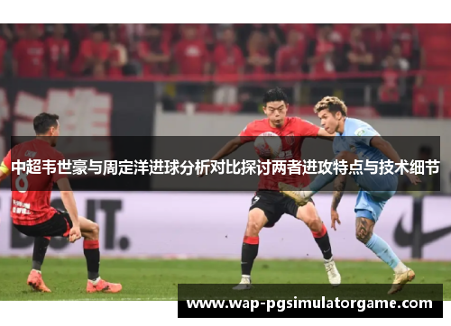 中超韦世豪与周定洋进球分析对比探讨两者进攻特点与技术细节