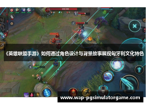 《英雄联盟手游》如何通过角色设计与背景故事展现匈牙利文化特色