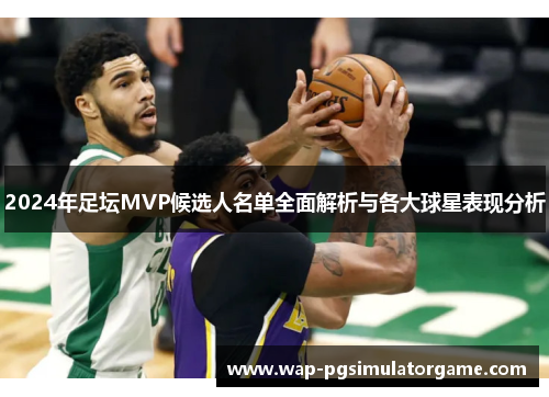 2024年足坛MVP候选人名单全面解析与各大球星表现分析