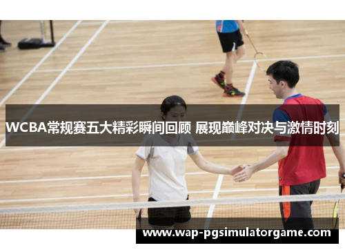 WCBA常规赛五大精彩瞬间回顾 展现巅峰对决与激情时刻