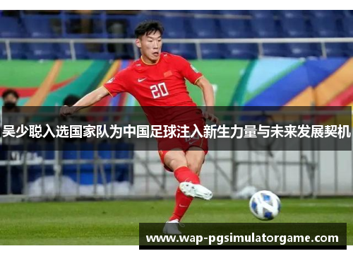 吴少聪入选国家队为中国足球注入新生力量与未来发展契机