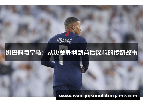 姆巴佩与皇马：从决赛胜利到背后深藏的传奇故事