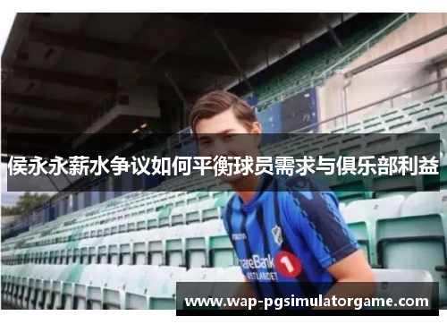 侯永永薪水争议如何平衡球员需求与俱乐部利益