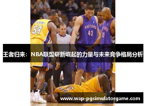 王者归来:NBA联盟崭新崛起的力量与未来竞争格局分析