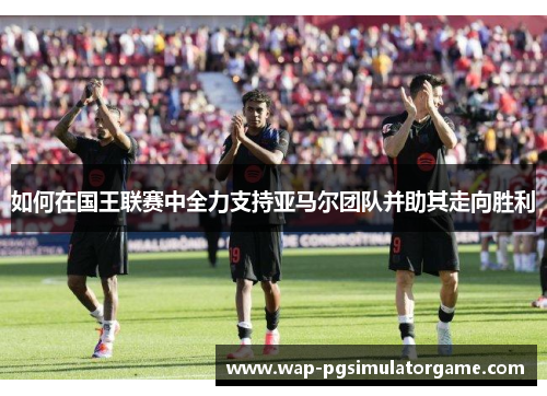 如何在国王联赛中全力支持亚马尔团队并助其走向胜利