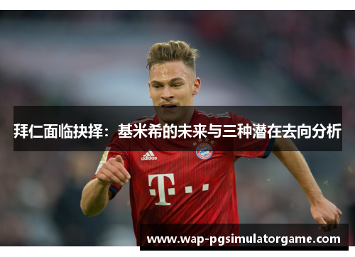 拜仁面临抉择：基米希的未来与三种潜在去向分析