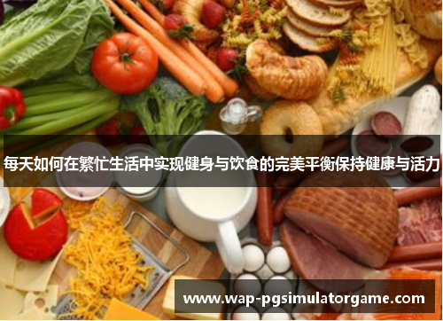 每天如何在繁忙生活中实现健身与饮食的完美平衡保持健康与活力