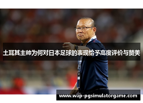 土耳其主帅为何对日本足球的表现给予高度评价与赞美