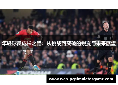 年轻球员成长之路:从挑战到突破的蜕变与未来展望