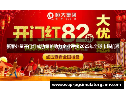 新春外贸开门红成功策略助力企业迎接2025年全球市场机遇