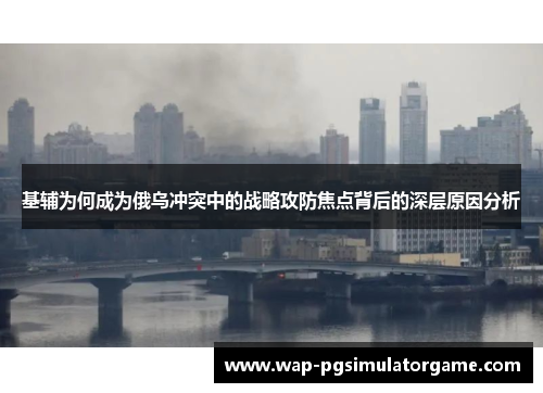 基辅为何成为俄乌冲突中的战略攻防焦点背后的深层原因分析