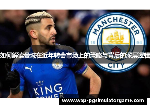 如何解读曼城在近年转会市场上的策略与背后的深层逻辑