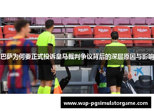 巴萨为何要正式投诉皇马裁判争议背后的深层原因与影响