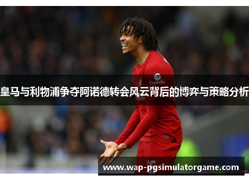 皇马与利物浦争夺阿诺德转会风云背后的博弈与策略分析
