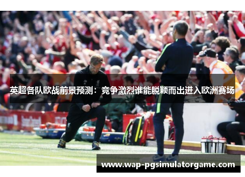 英超各队欧战前景预测:竞争激烈谁能脱颖而出进入欧洲赛场