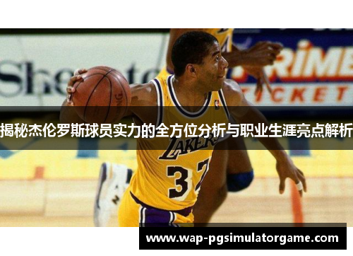 揭秘杰伦罗斯球员实力的全方位分析与职业生涯亮点解析