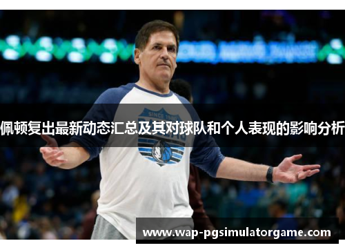 佩顿复出最新动态汇总及其对球队和个人表现的影响分析