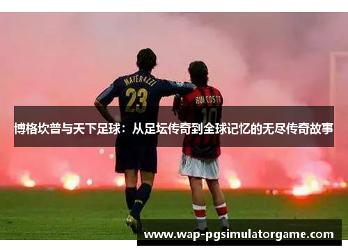 博格坎普与天下足球：从足坛传奇到全球记忆的无尽传奇故事