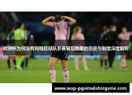 欧洲杯为何没有阿根廷球队参赛背后隐藏的历史与制度深度解析