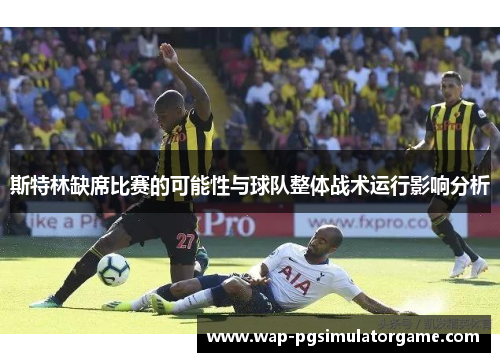 斯特林缺席比赛的可能性与球队整体战术运行影响分析