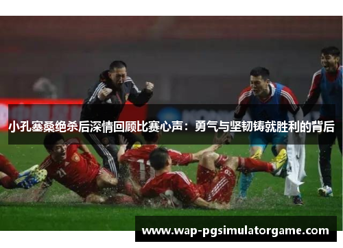 小孔塞桑绝杀后深情回顾比赛心声：勇气与坚韧铸就胜利的背后