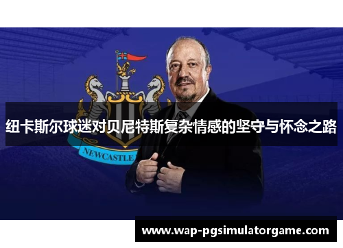 纽卡斯尔球迷对贝尼特斯复杂情感的坚守与怀念之路