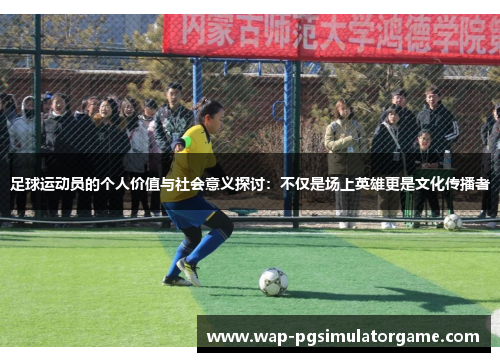 足球运动员的个人价值与社会意义探讨：不仅是场上英雄更是文化传播者